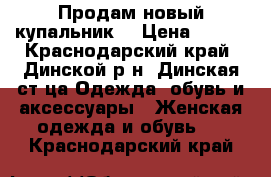 Продам новый купальник! › Цена ­ 800 - Краснодарский край, Динской р-н, Динская ст-ца Одежда, обувь и аксессуары » Женская одежда и обувь   . Краснодарский край